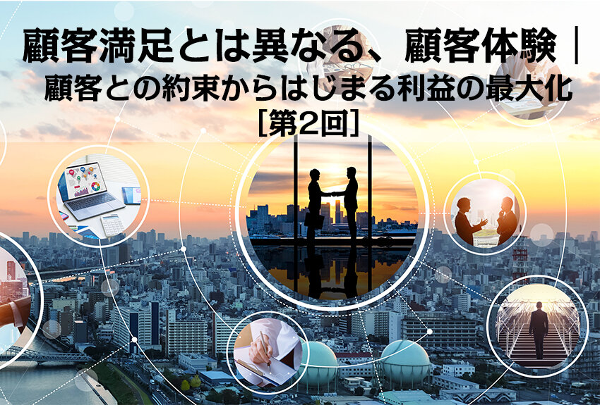 顧客満足とは異なる、顧客体験｜顧客との約束からはじまる利益の最大化［第2回］