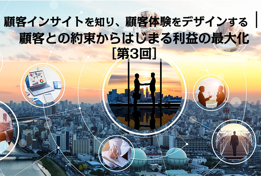 顧客インサイトを知り、顧客体験をデザインする｜顧客との約束からはじまる利益の最大化［第3回］