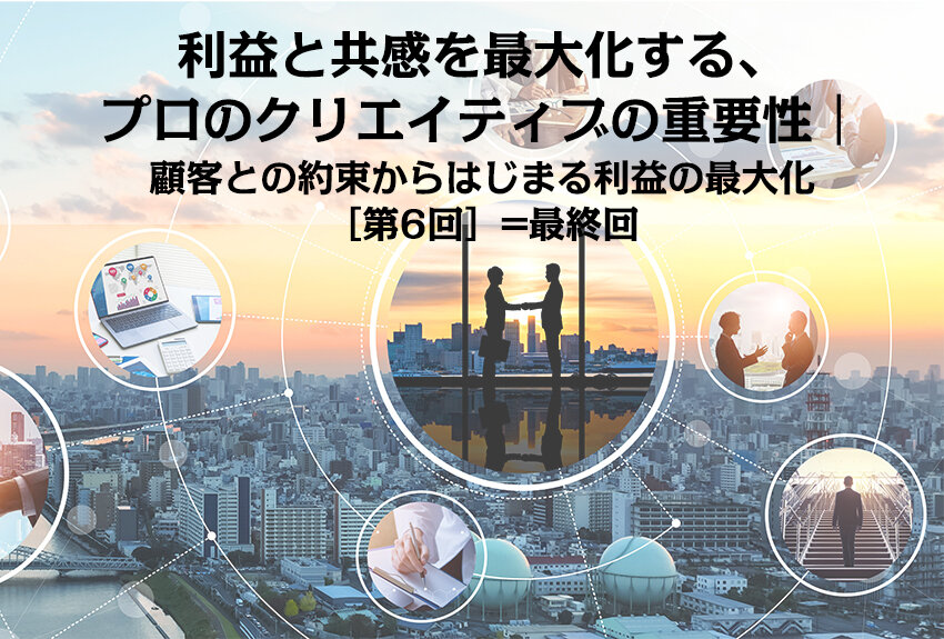 利益と共感を最大化する、プロのクリエイティブの重要性｜顧客との約束からはじまる利益の最大化［第6回=最終回］