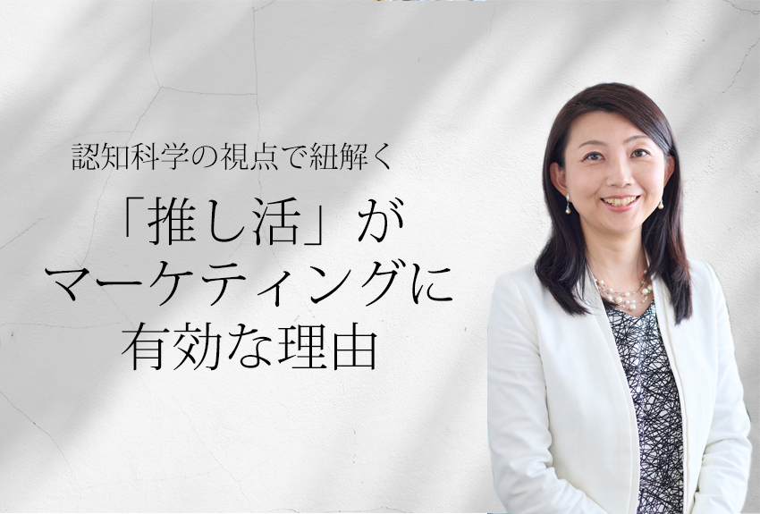 認知科学から紐解く。「推し活」がマーケティングに有効な理由｜推し活とは（後編）