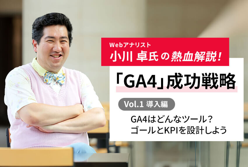 GA4はどんなツール？ まず、ゴールとKPIを設計しよう｜Webアナリスト小川卓氏の熱血解説！ 「GA4」成功戦略 Vol.1 [導入編]