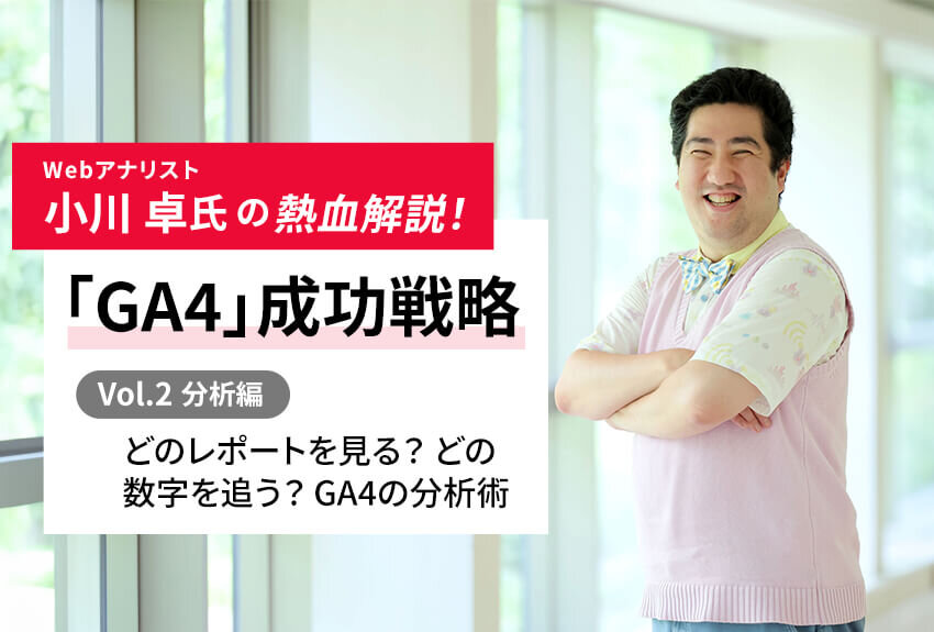 どのレポートを見る？ どの数字を追う？ GA4の分析術｜Webアナリスト小川卓氏の熱血解説！ 「GA4」成功戦略 Vol.2 [分析編]