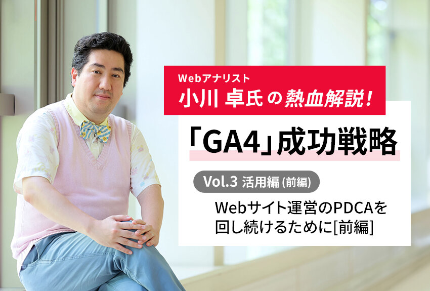 Webサイト運営のPDCAを回し続けるために[前編]｜Webアナリスト小川卓氏の熱血解説！ 「GA4」成功戦略 Vol.3 [応用編]