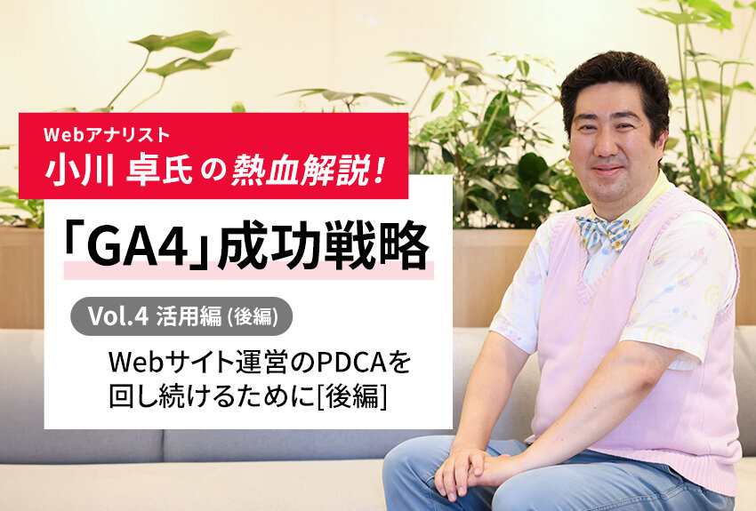 Webサイト運営のPDCAを回し続けるために[後編]｜Webアナリスト小川卓氏の熱血解説！ 「GA4」成功戦略 Vol.4 [応用編]