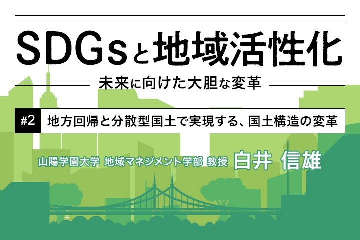 地方回帰と分散型国土で実現する、国土構造の変革｜SDGsと地域活性化【第2部 第2回】