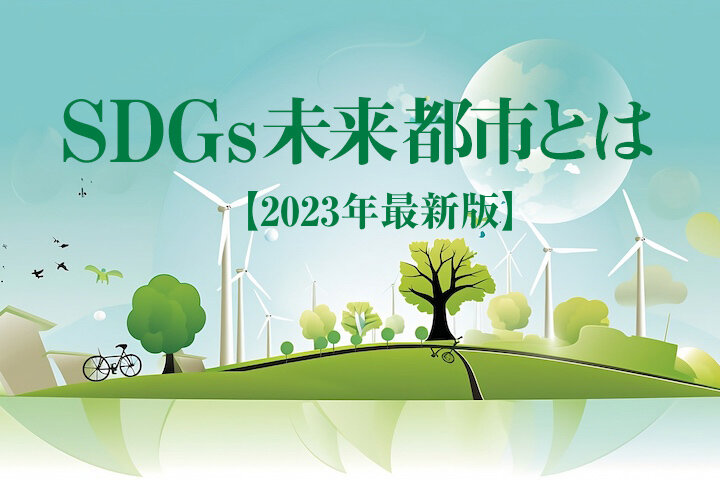 【最新】SDGs未来都市とは？ その意義と、2023年の全選定都市の取り組みを紹介！