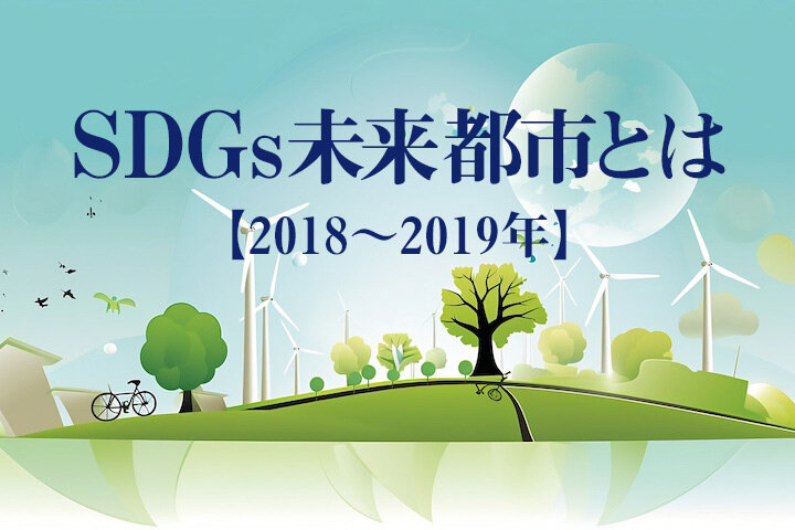 SDGs未来都市　全選定都市の取り組みを紹介！【2018〜2019年度】